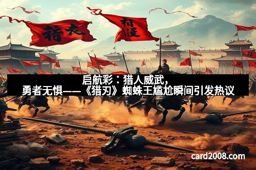 启航彩：猎人威武，勇者无惧——《猎刃》蜘蛛王尴尬瞬间引发热议